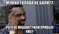 мужик голова не болит? рога не мешают?или привык уже?