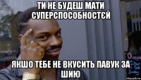 ти не будеш мати суперспособностєй якшо тебе не вкусить павук за шию