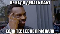 не надо делать лабу если тебе её не прислали