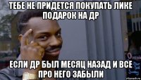 тебе не придется покупать лике подарок на др если др был месяц назад и все про него забыли