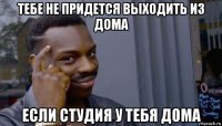 тебе не придется выходить из дома если студия у тебя дома