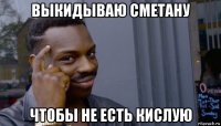 выкидываю сметану чтобы не есть кислую