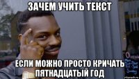 зачем учить текст если можно просто кричать пятнадцатый год