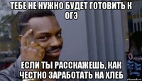 тебе не нужно будет готовить к огэ если ты расскажешь, как честно заработать на хлеб