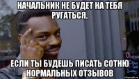 начальник не будет на тебя ругаться. если ты будешь писать сотню нормальных отзывов