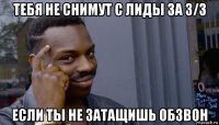 тебя не снимут с лиды за 3/3 если ты не затащишь обзвон