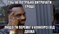 тобі не потрібно витрачати гроші якщо ти переміг у конкурсі від двіжа