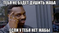 тебя не будет душить жаба если у тебя нет жабы