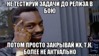 не тестируй задачи до релиза в бою потом просто закрывай их, т.к. более не актуально