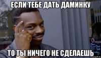 если тебе дать даминку то ты ничего не сделаешь