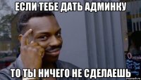 если тебе дать админку то ты ничего не сделаешь