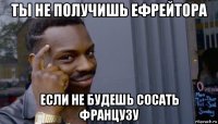 ты не получишь ефрейтора если не будешь сосать французу