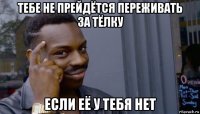 тебе не прейдётся переживать за тёлку если её у тебя нет