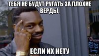 тебя не будут ругать за плохие верды, если их нету