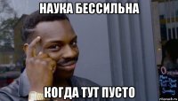 наука бессильна когда тут пусто