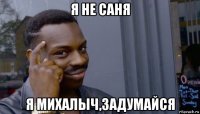 я не саня я михалыч,задумайся