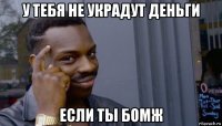 у тебя не украдут деньги если ты бомж