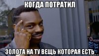 когда потратил золота на ту вещь которая есть