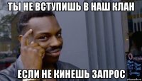 ты не вступишь в наш клан если не кинешь запрос