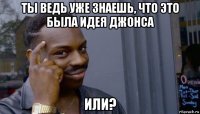 ты ведь уже знаешь, что это была идея джонса или?