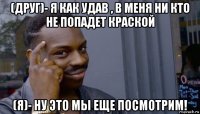 (друг)- я как удав , в меня ни кто не попадет краской (я)- ну это мы еще посмотрим!