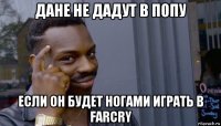 дане не дадут в попу если он будет ногами играть в farcry