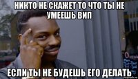 никто не скажет то что ты не умеешь вип если ты не будешь его делать