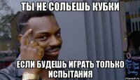 ты не сольешь кубки если будешь играть только испытания