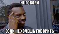 не говори если не хочешь говорить