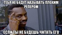 тебя не будут называть плохим репером если ты не будешь читать его