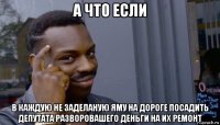 а что если в каждую не заделаную яму на дороге посадить депутата разворовашего деньги на их ремонт