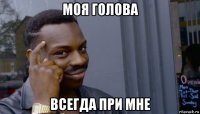 моя голова всегда при мне