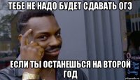 тебе не надо будет сдавать огэ если ты останешься на второй год