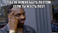 тебе не нужно быть поэтом, если ты и есть поэт 