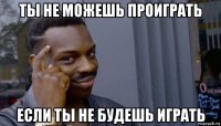 ты не можешь проиграть если ты не будешь играть