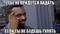 тебе не придётся падать если ты не будешь гулять