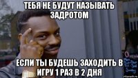 тебя не будут называть задротом если ты будешь заходить в игру 1 раз в 2 дня