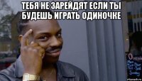 тебя не зарейдят если ты будешь играть одиночке 