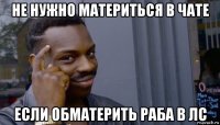 не нужно материться в чате если обматерить раба в лс