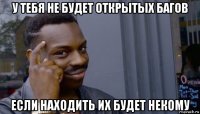 у тебя не будет открытых багов если находить их будет некому