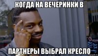 когда на вечеринки в партнеры выбрал кресло