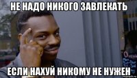 не надо никого завлекать если нахуй никому не нужен