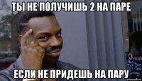 ты не получишь 2 на паре если не придешь на пару