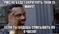 pmc не будет округлять твои 15 минут если ты будешь списывать по 8 часов