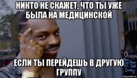 никто не скажет, что ты уже была на медицинской если ты перейдешь в другую группу