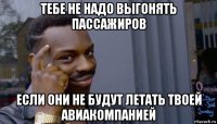 тебе не надо выгонять пассажиров если они не будут летать твоей авиакомпанией