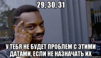 29, 30, 31 у тебя не будет проблем с этими датами, если не назначать их