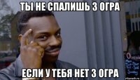 ты не спалишь 3 огра если у тебя нет 3 огра