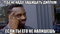 тебе не надо защищать диплом если ты его не напишешь