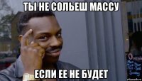 ты не сольеш массу если ее не будет